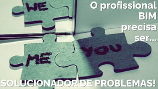 SOLUCIONADOR DE PROBLEMAS!
O profissional
BIM
precisa
ser...
 
