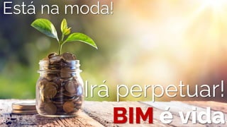 BIM é vida
Está na moda!
Irá perpetuar!
 
