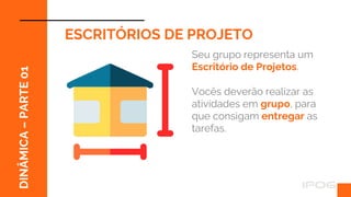 ff
DINÂMICA
–
PARTE
01
ESCRITÓRIOS DE PROJETO
Seu grupo representa um
Escritório de Projetos.
Vocês deverão realizar as
atividades em grupo, para
que consigam entregar as
tarefas.
 