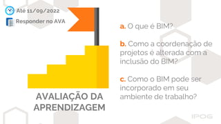 AVALIAÇÃO DA
APRENDIZAGEM
Até 11/09/2022
Responder no AVA
a. O que é BIM?
b. Como a coordenação de
projetos é alterada com a
inclusão do BIM?
c. Como o BIM pode ser
incorporado em seu
ambiente de trabalho?
 