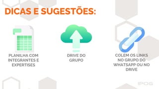 DICAS E SUGESTÕES:
PLANILHA COM
INTEGRANTES E
EXPERTISES
DRIVE DO
GRUPO
COLEM OS LINKS
NO GRUPO DO
WHATSAPP OU NO
DRIVE
 
