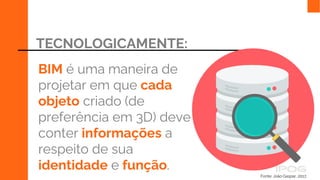 TECNOLOGICAMENTE:
BIM é uma maneira de
projetar em que cada
objeto criado (de
preferência em 3D) deve
conter informações a
respeito de sua
identidade e função.
Fonte: João Gaspar, 2017.
 