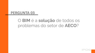 O BIM é a solução de todos os
problemas do setor de AECO?
PERGUNTA 03
 