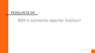 BIM é somente apertar botões?
PERGUNTA 09
 