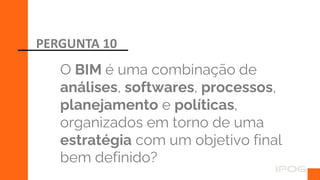 O BIM é uma combinação de
análises, softwares, processos,
planejamento e políticas,
organizados em torno de uma
estratégia com um objetivo final
bem definido?
PERGUNTA 10
 