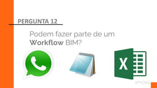 Podem fazer parte de um
Workflow BIM?
PERGUNTA 12
 