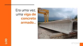 LOD
Era uma vez,
uma viga de
concreto
armado...
 
