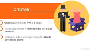 O TUTOR
Orienta por meio do AVA e e-mail;
Tira dúvidas sobre a metodologia das aulas
remotas;
Esclarece sobre o cumprimento das 12h de
atividades online.
 