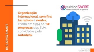 Fonte: BIM Dictionary
BUILDING
SMART
Organização
Internacional, sem fins
lucrativos e neutra,
criada em 1994 por 12
empresas dos EUA
convidadas pela
Autodesk.
 