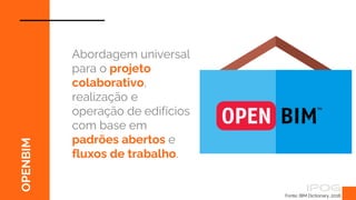 OPENBIM
Abordagem universal
para o projeto
colaborativo,
realização e
operação de edifícios
com base em
padrões abertos e
fluxos de trabalho.
Fonte: BIM Dictionary, 2018.
 
