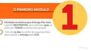 O PRIMEIRO MÓDULO
Atividade Avaliativa para Entrega Pós-Aula,
valendo DEZ PONTOS, será realizada após as
aulas por TODOS os alunos (em grupos)
Tem até 15 dias (a contar de segunda-feira),
para realizar a entrega pelo AVA;
 