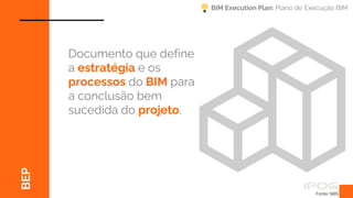 BEP
Fonte: NBS
Documento que define
a estratégia e os
processos do BIM para
a conclusão bem
sucedida do projeto.
BIM Execution Plan: Plano de Execução BIM
 
