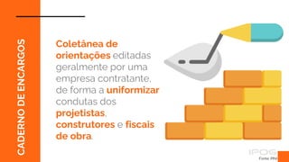 CADERNO
DE
ENCARGOS
Fonte: PINI
Coletânea de
orientações editadas
geralmente por uma
empresa contratante,
de forma a uniformizar
condutas dos
projetistas,
construtores e fiscais
de obra.
 