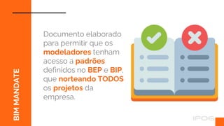BIM
MANDATE
Documento elaborado
para permitir que os
modeladores tenham
acesso a padrões
definidos no BEP e BIP,
que norteando TODOS
os projetos da
empresa.
 