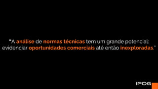 “A análise de normas técnicas tem um grande potencial:
evidenciar oportunidades comerciais até então inexploradas.”
 