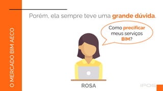 O
MERCADO
BIM
AECO
Porém, ela sempre teve uma grande dúvida.
ROSA
Como precificar
meus serviços
BIM?
 