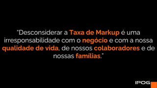 “Desconsiderar a Taxa de Markup é uma
irresponsabilidade com o negócio e com a nossa
qualidade de vida, de nossos colaboradores e de
nossas famílias.”
 