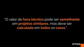 “O valor da hora técnica pode ser semelhante
em projetos similares, mas deve ser
calculada em todos os casos.”
 