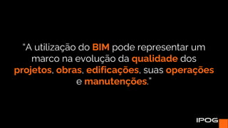 “A utilização do BIM pode representar um
marco na evolução da qualidade dos
projetos, obras, edificações, suas operações
e manutenções.”
 