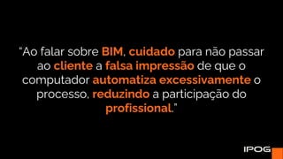 “Ao falar sobre BIM, cuidado para não passar
ao cliente a falsa impressão de que o
computador automatiza excessivamente o
processo, reduzindo a participação do
profissional.”
 