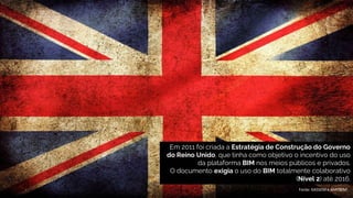 Em 2011 foi criada a Estratégia de Construção do Governo
do Reino Unido, que tinha como objetivo o incentivo do uso
da plataforma BIM nos meios públicos e privados.
O documento exigia o uso do BIM totalmente colaborativo
(Nível 2) até 2016.
Fonte: KASSEM e AMORIM
 