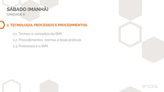 SÁBADO (MANHÃ)
UNIDADE II
2. TECNOLOGIA, PROCESSOS E PROCEDIMENTOS
2.1. Termos e conceitos do BIM;
2.2. Procedimentos, normas e boas práticas;
2.3. Processos e o BIM.
 