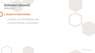 DOMINGO (MANHÃ)
UNIDADE IV
4. PESSOAS E INDICADORES
4.1 PERFIL DO PROFISSIONAL BIM
4.2 BIM NO BRASIL E NO MUNDO
 