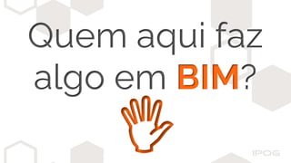 Quem aqui faz
algo em BIM?
 