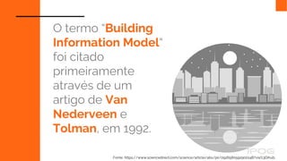 O termo “Building
Information Model“
foi citado
primeiramente
através de um
artigo de Van
Nederveen e
Tolman, em 1992.
Fonte: https://www.sciencedirect.com/science/article/abs/pii/092658059290014B?via%3Dihub.
 