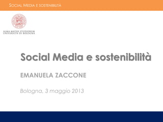 SOCIAL MEDIA E SOSTENIBILITÀ
Comunicazione e Marketing dei consumi sostenibili
Emanuela Zaccone – 3 maggio 2013
Social Media e sostenibilità
EMANUELA ZACCONE
Bologna, 3 maggio 2013
 