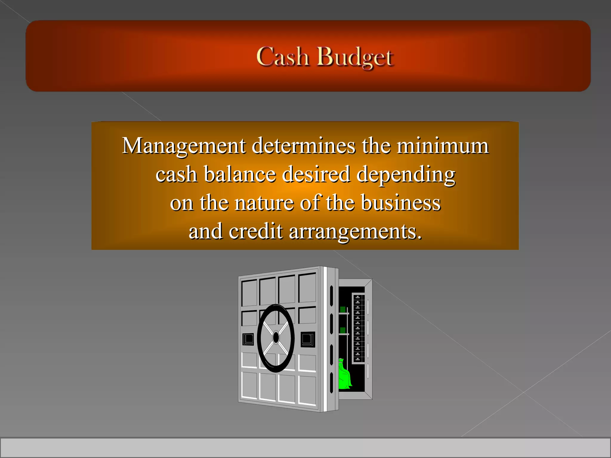 Management determines the minimum cash balance desired depending on the nature of the business and credit arrangements. 