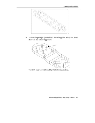 Creating Drill Toolpaths
Mastercam Version 9 Mill/Design Tutorial 101
4. Mastercam prompts you to select a starting point. Select the point
shown in the following picture.
The drill order should look like the following picture.
 