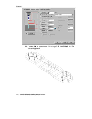 Chapter 6
104 Mastercam Version 9 Mill/Design Tutorial
16. Choose OK to generate the drill toolpath. It should look like the
following picture.
 