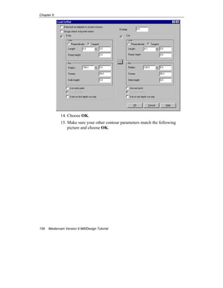 Chapter 8
156 Mastercam Version 9 Mill/Design Tutorial
14. Choose OK.
15. Make sure your other contour parameters match the following
picture and choose OK.
 