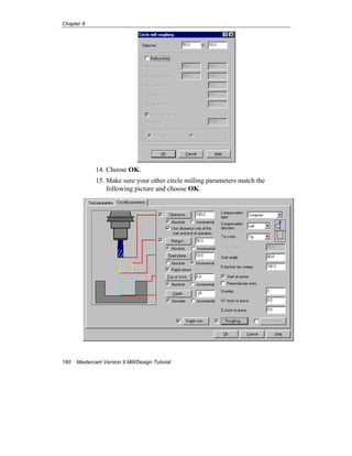 Chapter 8
160 Mastercam Version 9 Mill/Design Tutorial
14. Choose OK.
15. Make sure your other circle milling parameters match the
following picture and choose OK.
 