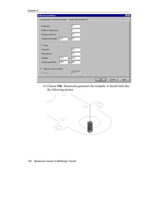Chapter 8
164 Mastercam Version 9 Mill/Design Tutorial
14. Choose OK. Mastercam generates the toolpath. It should look like
the following picture.
 