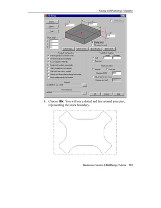 Facing and Pocketing Toolpaths
Mastercam Version 9 Mill/Design Tutorial 183
8. Choose OK. You will see a dotted red line around your part,
representing the stock boundary.
 