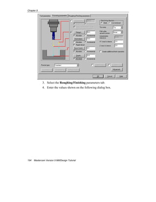 Chapter 9
194 Mastercam Version 9 Mill/Design Tutorial
3. Select the Roughing/Finishing parameters tab.
4. Enter the values shown on the following dialog box.
 