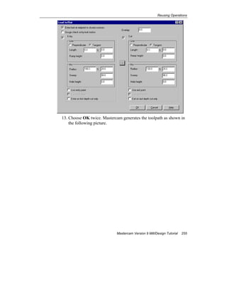 Reusing Operations
Mastercam Version 9 Mill/Design Tutorial 255
13. Choose OK twice. Mastercam generates the toolpath as shown in
the following picture.
 