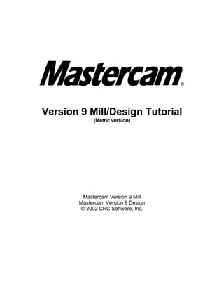 Version 9 Mill/Design Tutorial
(Metric version)
Mastercam Version 9 Mill
Mastercam Version 9 Design
© 2002 CNC Software, Inc.
 