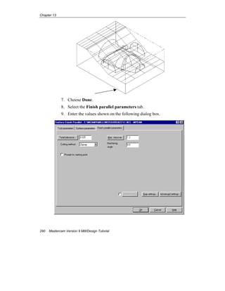 Chapter 13
290 Mastercam Version 9 Mill/Design Tutorial
7. Choose Done.
8. Select the Finish parallel parameters tab.
9. Enter the values shown on the following dialog box.
 