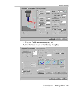 Surface Finishing
Mastercam Version 9 Mill/Design Tutorial 359
9. Select the Finish contour parameters tab.
10. Enter the values shown on the following dialog box.
 