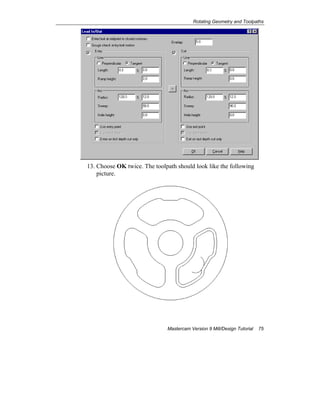 Rotating Geometry and Toolpaths
Mastercam Version 9 Mill/Design Tutorial 75
13. Choose OK twice. The toolpath should look like the following
picture.
 