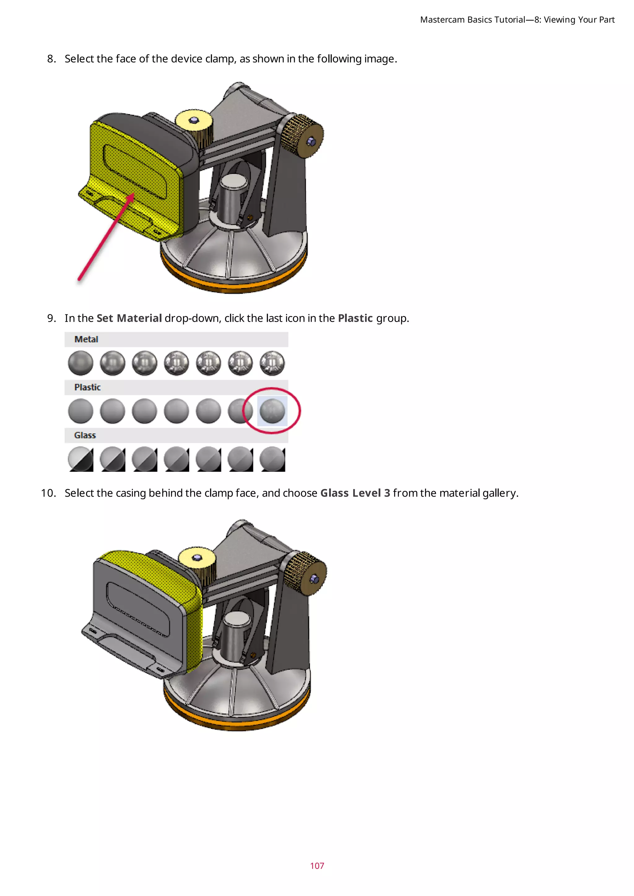 107
8. Select the face of the device clamp, as shown in the following image.
9. In the Set Material drop-down, click the last icon in the Plastic group.
10. Select the casing behind the clamp face, and choose Glass Level 3 from the material gallery.
Mastercam Basics Tutorial—8: Viewing Your Part
 