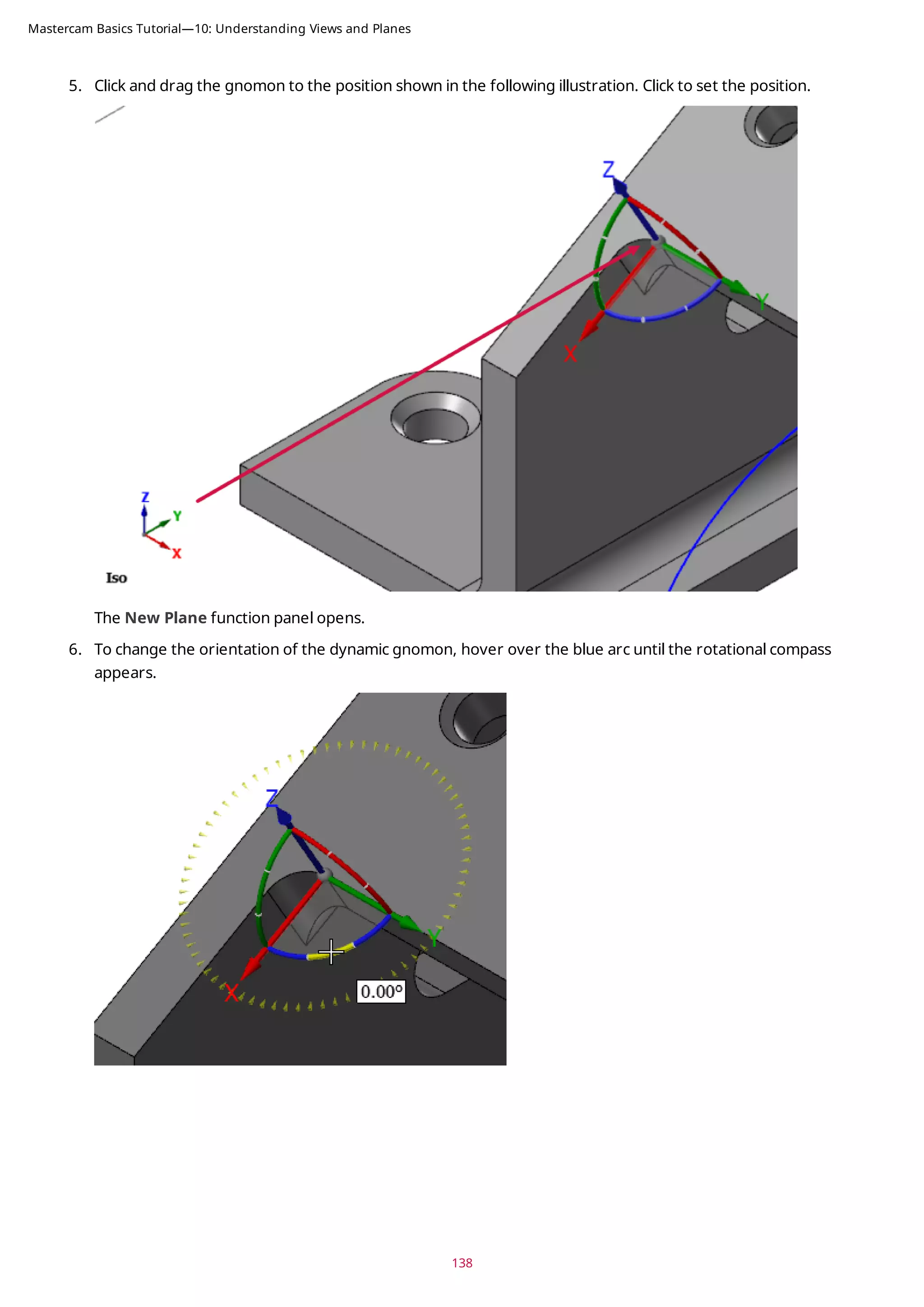 5. Click and drag the gnomon to the position shown in the following illustration. Click to set the position.
The New Plane function panel opens.
6. To change the orientation of the dynamic gnomon, hover over the blue arc until the rotational compass
appears.
138
Mastercam Basics Tutorial—10: Understanding Views and Planes
 