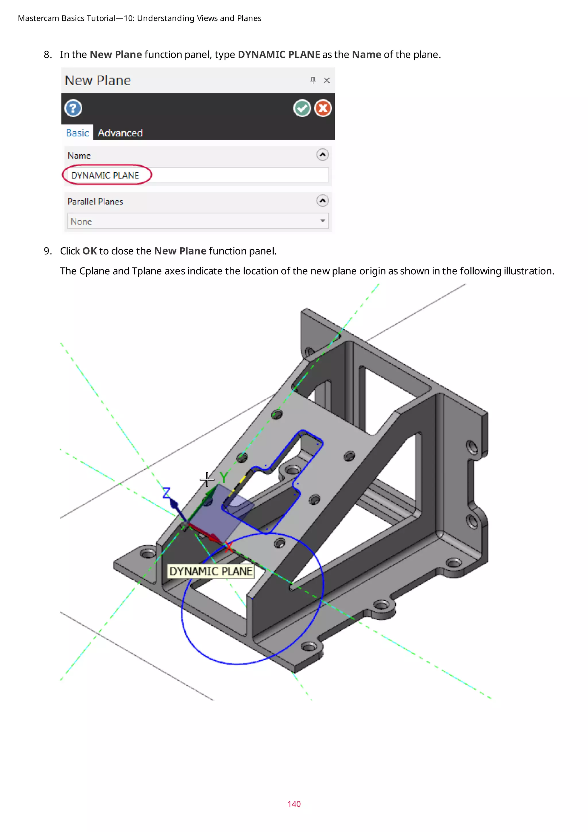 8. In the New Plane function panel, type DYNAMIC PLANE as the Name of the plane.
9. Click OK to close the New Plane function panel.
The Cplane and Tplane axes indicate the location of the new plane origin as shown in the following illustration.
140
Mastercam Basics Tutorial—10: Understanding Views and Planes
 
