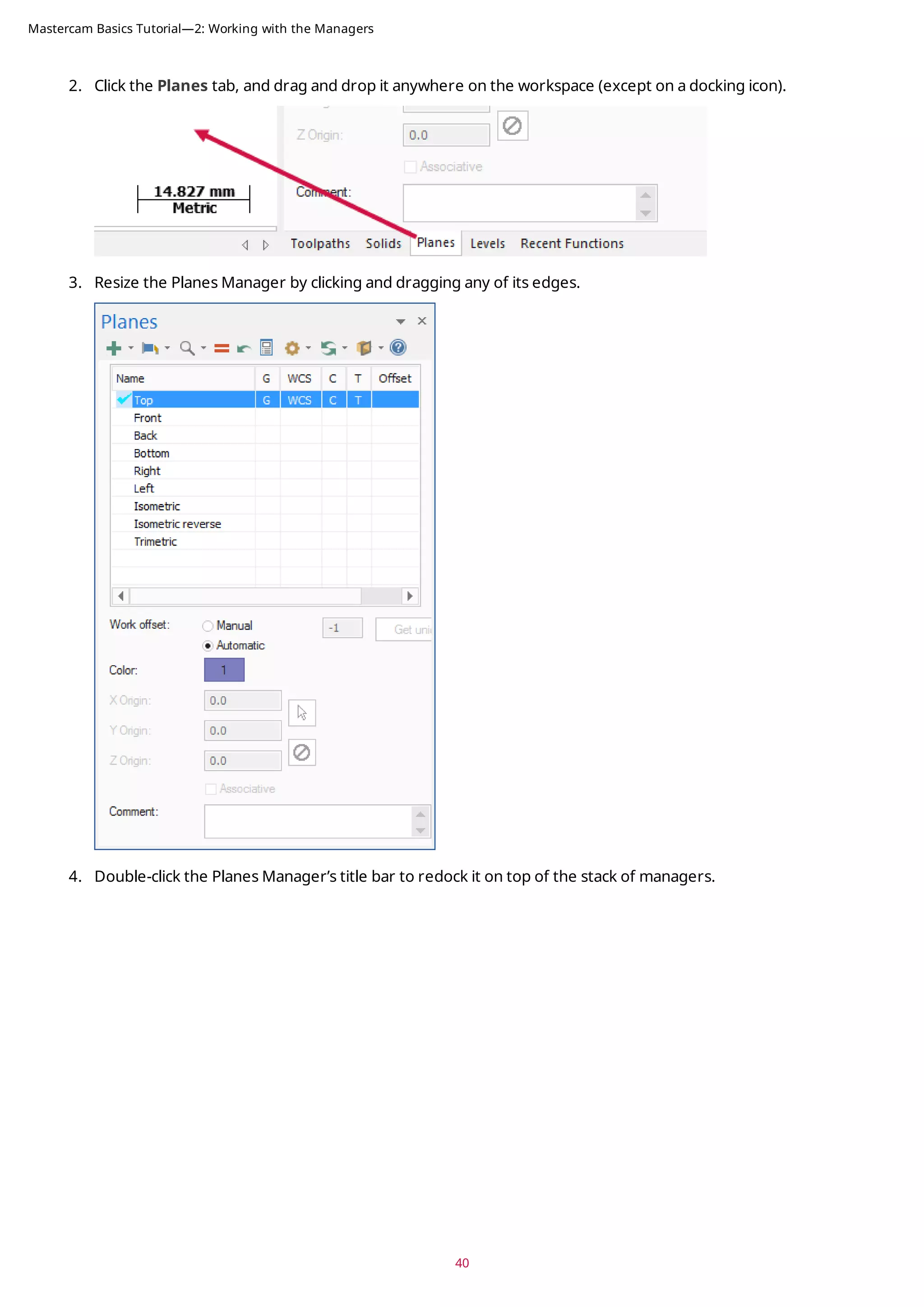 2. Click the Planes tab, and drag and drop it anywhere on the workspace (except on a docking icon).
3. Resize the Planes Manager by clicking and dragging any of its edges.
4. Double-click the Planes Manager’s title bar to redock it on top of the stack of managers.
40
Mastercam Basics Tutorial—2: Working with the Managers
 
