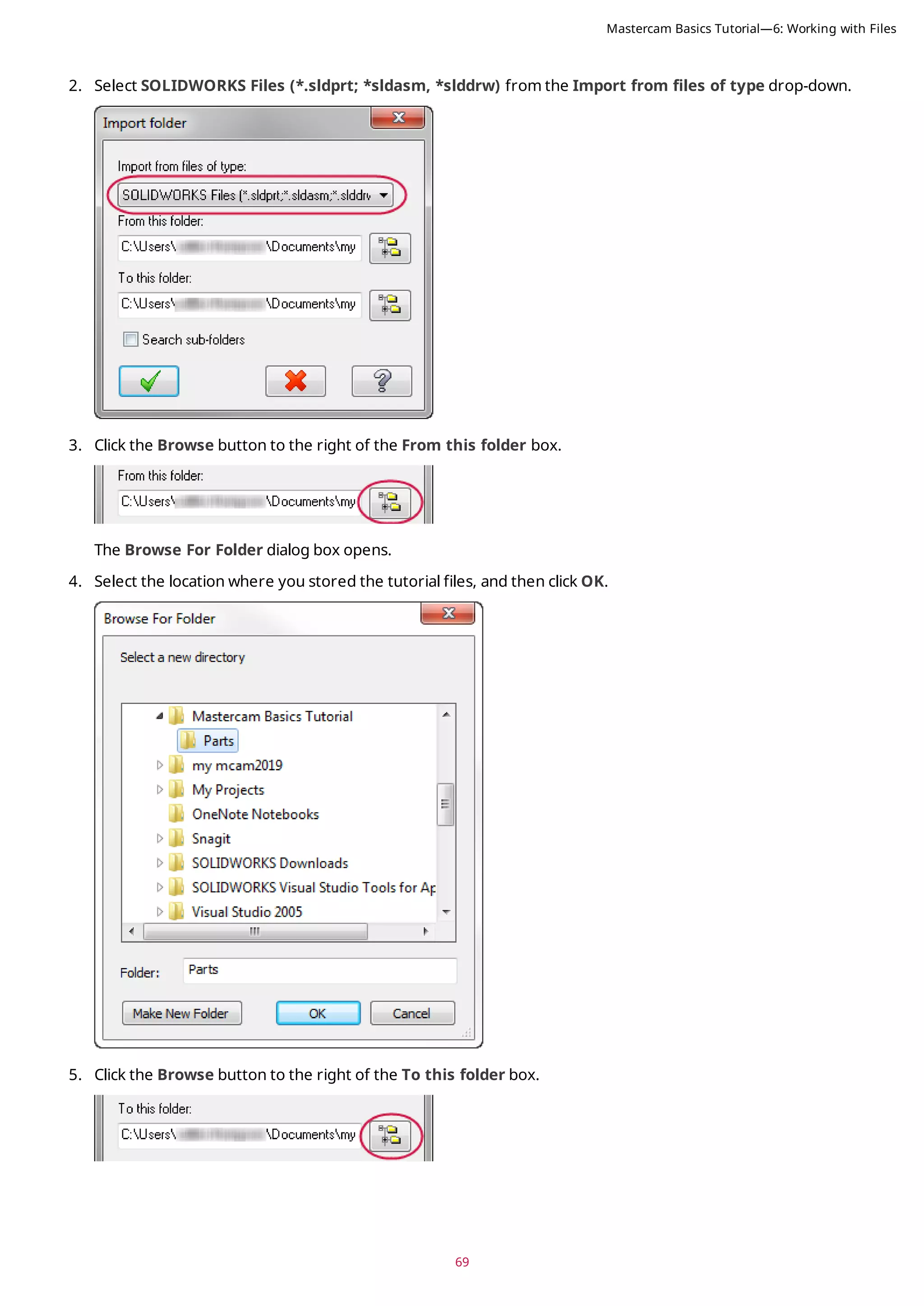 69
2. Select SOLIDWORKS Files (*.sldprt; *sldasm, *slddrw) from the Import from files of type drop-down.
3. Click the Browse button to the right of the From this folder box.
The Browse For Folder dialog box opens.
4. Select the location where you stored the tutorial files, and then click OK.
5. Click the Browse button to the right of the To this folder box.
Mastercam Basics Tutorial—6: Working with Files
 