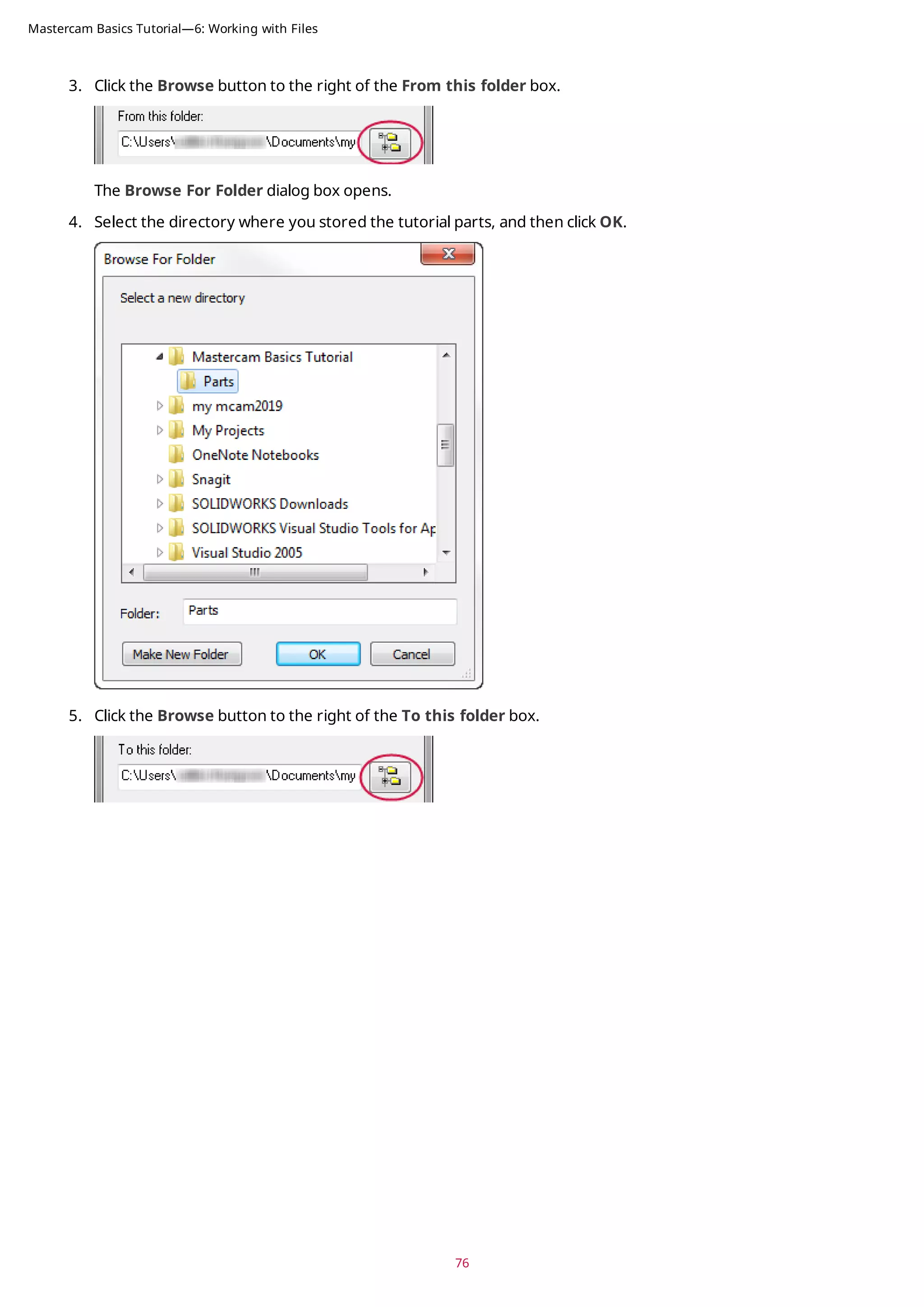 3. Click the Browse button to the right of the From this folder box.
The Browse For Folder dialog box opens.
4. Select the directory where you stored the tutorial parts, and then click OK.
5. Click the Browse button to the right of the To this folder box.
76
Mastercam Basics Tutorial—6: Working with Files
 