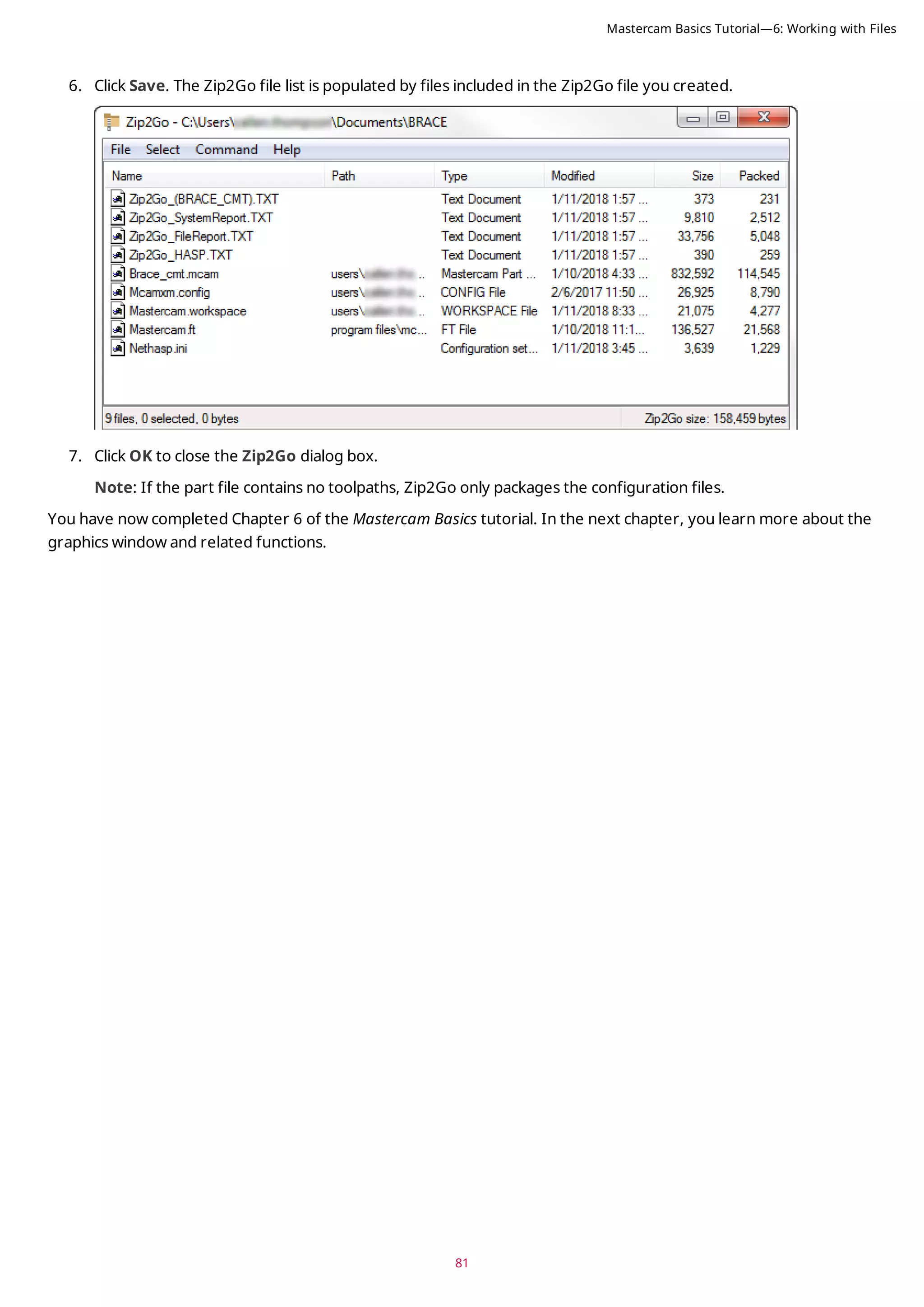 81
6. Click Save. The Zip2Go file list is populated by files included in the Zip2Go file you created.
7. Click OK to close the Zip2Go dialog box.
Note: If the part file contains no toolpaths, Zip2Go only packages the configuration files.
You have now completed Chapter 6 of the Mastercam Basics tutorial. In the next chapter, you learn more about the
graphics window and related functions.
Mastercam Basics Tutorial—6: Working with Files
 